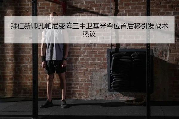 拜仁新帅孔帕尼变阵三中卫基米希位置后移引发战术热议
